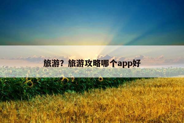 旅游？旅游攻略哪个app好 第1张