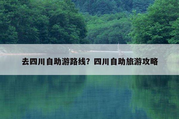 去四川自助游路线？四川自助旅游攻略 第1张